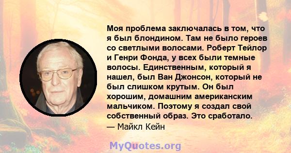 Моя проблема заключалась в том, что я был блондином. Там не было героев со светлыми волосами. Роберт Тейлор и Генри Фонда, у всех были темные волосы. Единственным, который я нашел, был Ван Джонсон, который не был