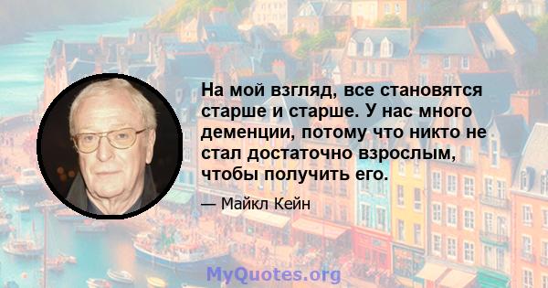 На мой взгляд, все становятся старше и старше. У нас много деменции, потому что никто не стал достаточно взрослым, чтобы получить его.