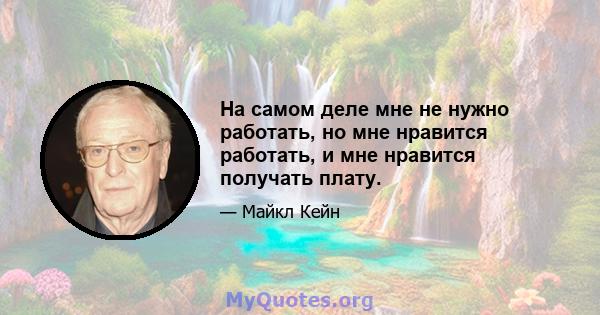 На самом деле мне не нужно работать, но мне нравится работать, и мне нравится получать плату.