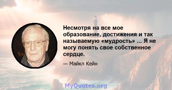 Несмотря на все мое образование, достижения и так называемую «мудрость» ... Я не могу понять свое собственное сердце.