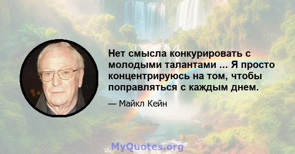 Нет смысла конкурировать с молодыми талантами ... Я просто концентрируюсь на том, чтобы поправляться с каждым днем.