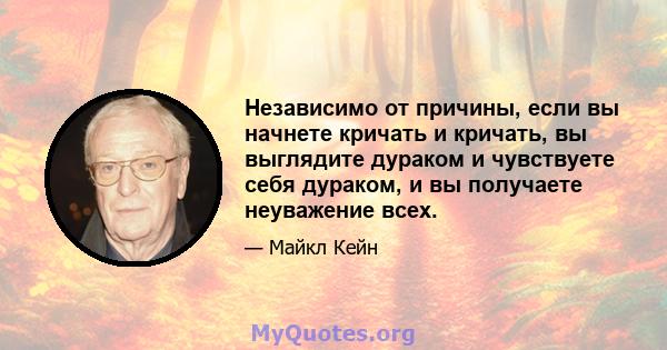 Независимо от причины, если вы начнете кричать и кричать, вы выглядите дураком и чувствуете себя дураком, и вы получаете неуважение всех.