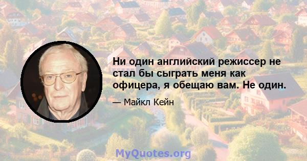 Ни один английский режиссер не стал бы сыграть меня как офицера, я обещаю вам. Не один.