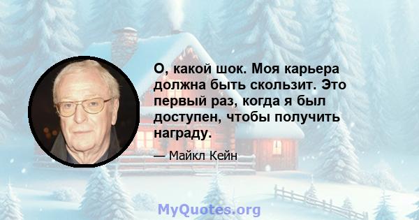 О, какой шок. Моя карьера должна быть скользит. Это первый раз, когда я был доступен, чтобы получить награду.