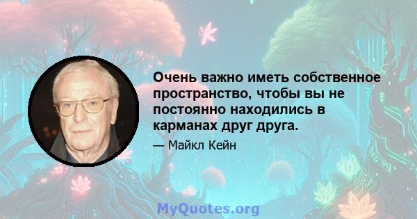 Очень важно иметь собственное пространство, чтобы вы не постоянно находились в карманах друг друга.