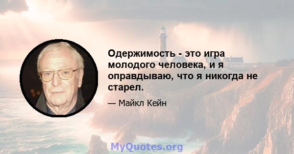 Одержимость - это игра молодого человека, и я оправдываю, что я никогда не старел.