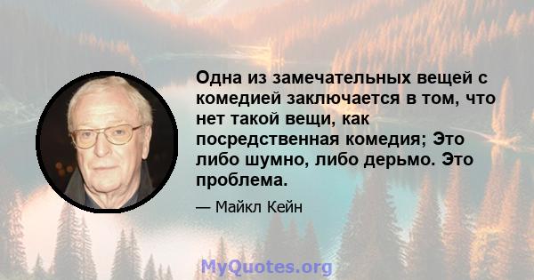 Одна из замечательных вещей с комедией заключается в том, что нет такой вещи, как посредственная комедия; Это либо шумно, либо дерьмо. Это проблема.