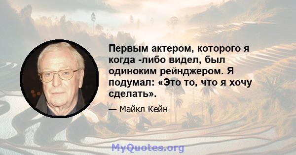 Первым актером, которого я когда -либо видел, был одиноким рейнджером. Я подумал: «Это то, что я хочу сделать».