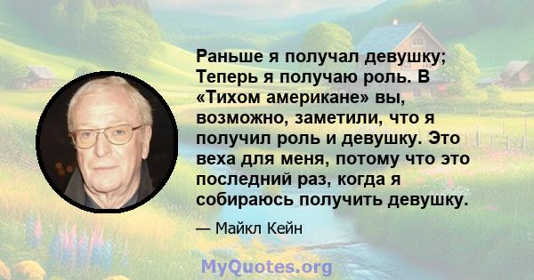 Раньше я получал девушку; Теперь я получаю роль. В «Тихом американе» вы, возможно, заметили, что я получил роль и девушку. Это веха для меня, потому что это последний раз, когда я собираюсь получить девушку.