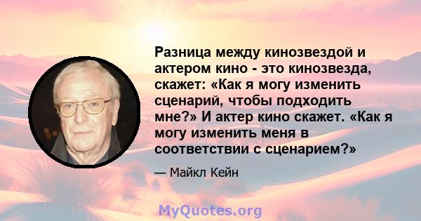 Разница между кинозвездой и актером кино - это кинозвезда, скажет: «Как я могу изменить сценарий, чтобы подходить мне?» И актер кино скажет. «Как я могу изменить меня в соответствии с сценарием?»