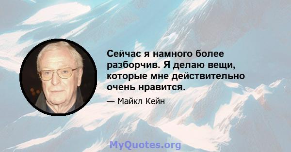 Сейчас я намного более разборчив. Я делаю вещи, которые мне действительно очень нравится.