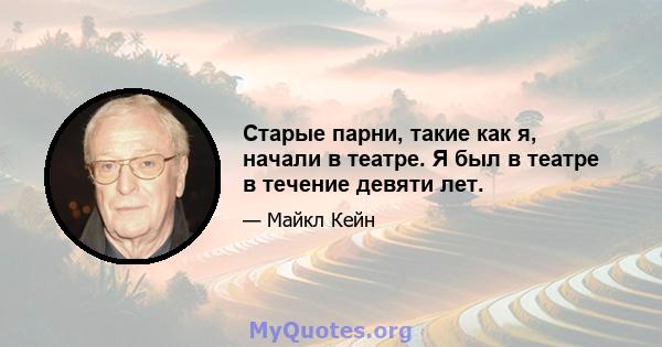 Старые парни, такие как я, начали в театре. Я был в театре в течение девяти лет.