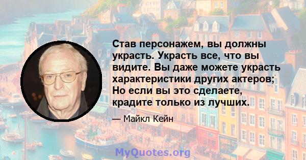 Став персонажем, вы должны украсть. Украсть все, что вы видите. Вы даже можете украсть характеристики других актеров; Но если вы это сделаете, крадите только из лучших.