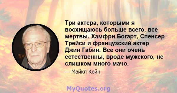 Три актера, которыми я восхищаюсь больше всего, все мертвы. Хамфри Богарт, Спенсер Трейси и французский актер Джин Габин. Все они очень естественны, вроде мужского, не слишком много мачо.