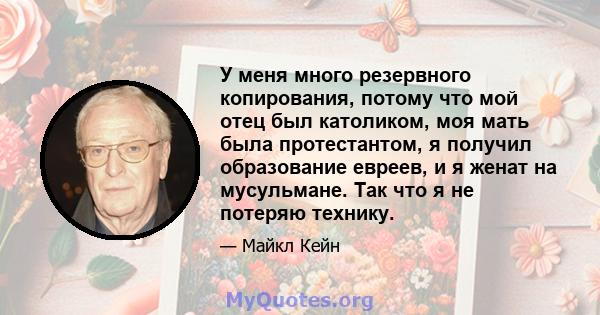 У меня много резервного копирования, потому что мой отец был католиком, моя мать была протестантом, я получил образование евреев, и я женат на мусульмане. Так что я не потеряю технику.