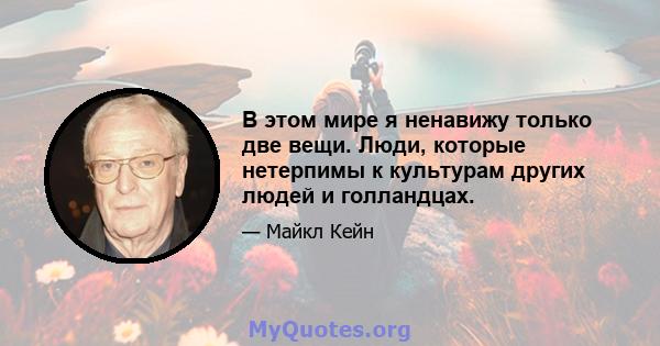 В этом мире я ненавижу только две вещи. Люди, которые нетерпимы к культурам других людей и голландцах.