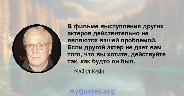 В фильме выступления других актеров действительно не являются вашей проблемой. Если другой актер не дает вам того, что вы хотите, действуйте так, как будто он был.