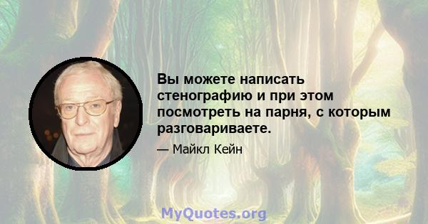 Вы можете написать стенографию и при этом посмотреть на парня, с которым разговариваете.