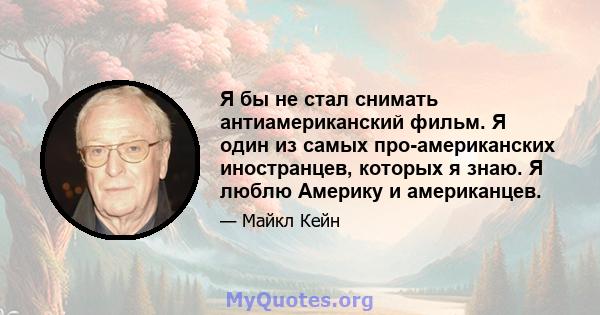 Я бы не стал снимать антиамериканский фильм. Я один из самых про-американских иностранцев, которых я знаю. Я люблю Америку и американцев.