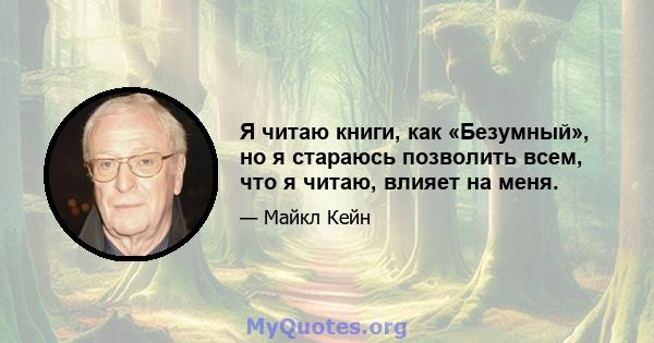 Я читаю книги, как «Безумный», но я стараюсь позволить всем, что я читаю, влияет на меня.