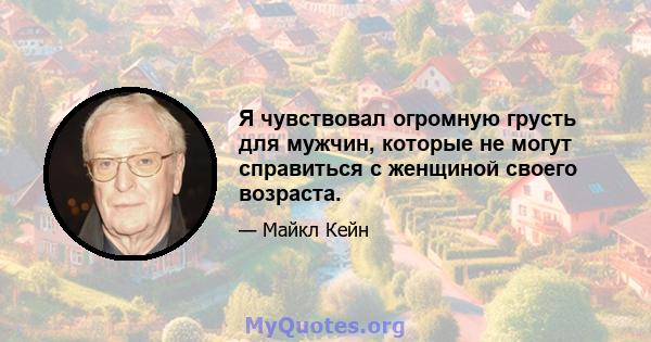 Я чувствовал огромную грусть для мужчин, которые не могут справиться с женщиной своего возраста.