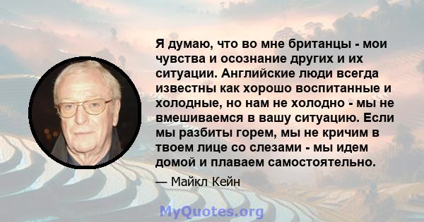 Я думаю, что во мне британцы - мои чувства и осознание других и их ситуации. Английские люди всегда известны как хорошо воспитанные и холодные, но нам не холодно - мы не вмешиваемся в вашу ситуацию. Если мы разбиты