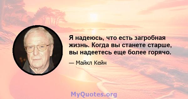 Я надеюсь, что есть загробная жизнь. Когда вы станете старше, вы надеетесь еще более горячо.