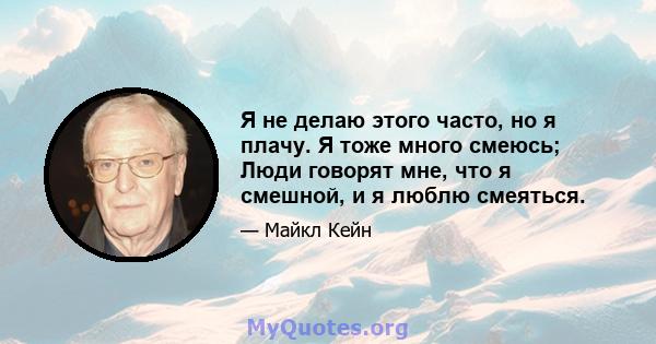 Я не делаю этого часто, но я плачу. Я тоже много смеюсь; Люди говорят мне, что я смешной, и я люблю смеяться.