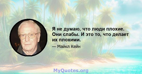 Я не думаю, что люди плохие. Они слабы. И это то, что делает их плохими.