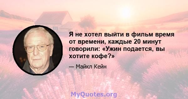 Я не хотел выйти в фильм время от времени, каждые 20 минут говорили: «Ужин подается, вы хотите кофе?»