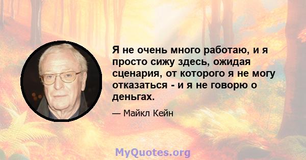 Я не очень много работаю, и я просто сижу здесь, ожидая сценария, от которого я не могу отказаться - и я не говорю о деньгах.