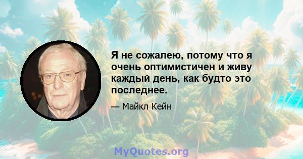 Я не сожалею, потому что я очень оптимистичен и живу каждый день, как будто это последнее.