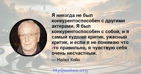 Я никогда не был конкурентоспособен с другими актерами. Я был конкурентоспособен с собой, и я самый худший критик, ужасный критик, и если я не понимаю что -то правильно, я чувствую себя очень несчастным.