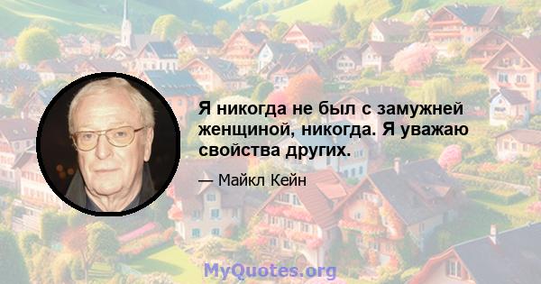 Я никогда не был с замужней женщиной, никогда. Я уважаю свойства других.