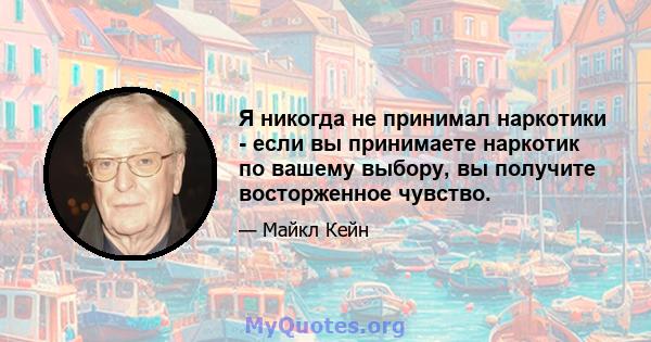 Я никогда не принимал наркотики - если вы принимаете наркотик по вашему выбору, вы получите восторженное чувство.