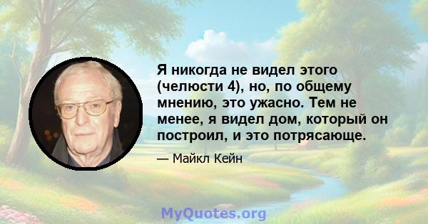 Я никогда не видел этого (челюсти 4), но, по общему мнению, это ужасно. Тем не менее, я видел дом, который он построил, и это потрясающе.