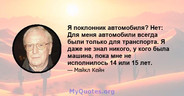 Я поклонник автомобиля? Нет: Для меня автомобили всегда были только для транспорта. Я даже не знал никого, у кого была машина, пока мне не исполнилось 14 или 15 лет.