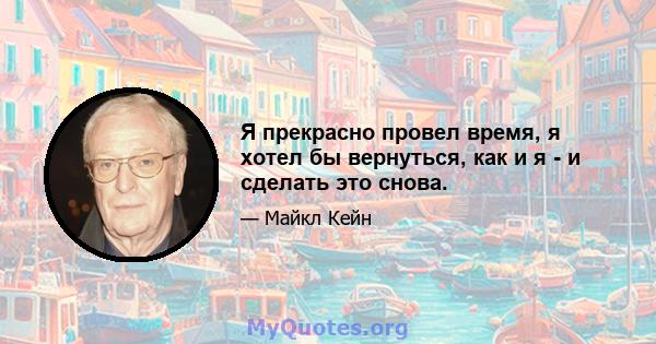 Я прекрасно провел время, я хотел бы вернуться, как и я - и сделать это снова.