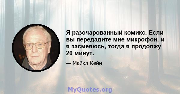 Я разочарованный комикс. Если вы передадите мне микрофон, и я засмеяюсь, тогда я продолжу 20 минут.