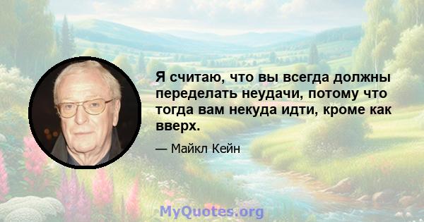 Я считаю, что вы всегда должны переделать неудачи, потому что тогда вам некуда идти, кроме как вверх.