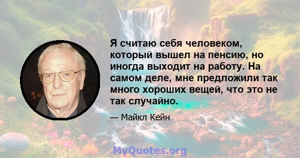 Я считаю себя человеком, который вышел на пенсию, но иногда выходит на работу. На самом деле, мне предложили так много хороших вещей, что это не так случайно.