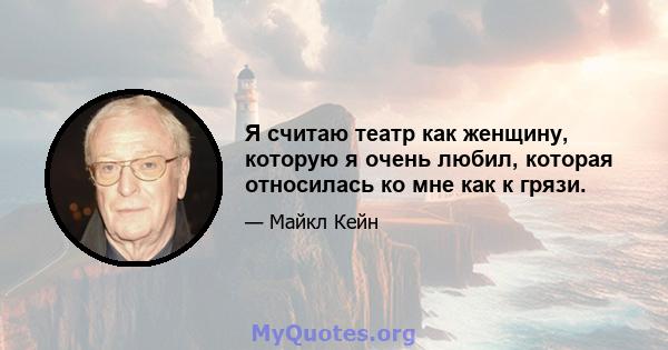 Я считаю театр как женщину, которую я очень любил, которая относилась ко мне как к грязи.