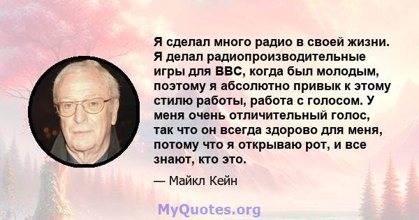 Я сделал много радио в своей жизни. Я делал радиопроизводительные игры для BBC, когда был молодым, поэтому я абсолютно привык к этому стилю работы, работа с голосом. У меня очень отличительный голос, так что он всегда