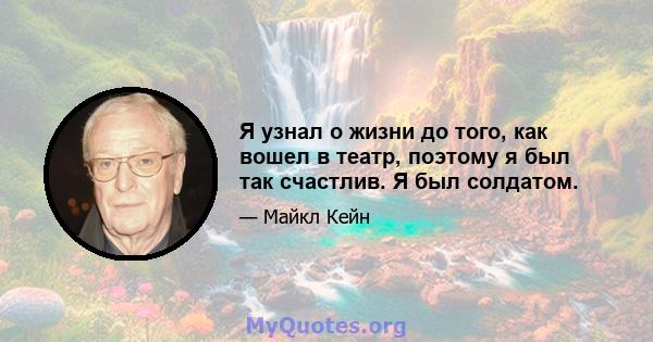 Я узнал о жизни до того, как вошел в театр, поэтому я был так счастлив. Я был солдатом.