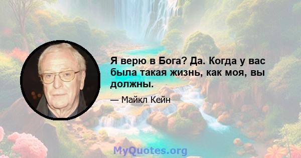 Я верю в Бога? Да. Когда у вас была такая жизнь, как моя, вы должны.