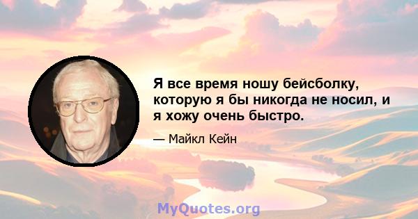 Я все время ношу бейсболку, которую я бы никогда не носил, и я хожу очень быстро.