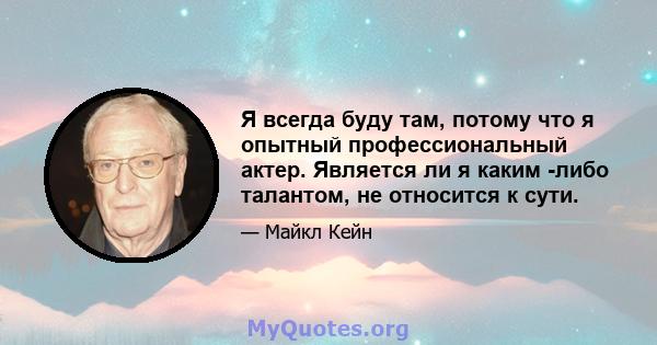 Я всегда буду там, потому что я опытный профессиональный актер. Является ли я каким -либо талантом, не относится к сути.