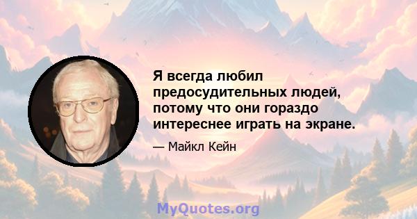 Я всегда любил предосудительных людей, потому что они гораздо интереснее играть на экране.