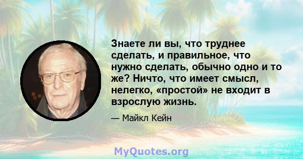 Знаете ли вы, что труднее сделать, и правильное, что нужно сделать, обычно одно и то же? Ничто, что имеет смысл, нелегко, «простой» не входит в взрослую жизнь.