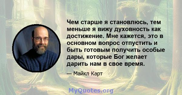 Чем старше я становлюсь, тем меньше я вижу духовность как достижение. Мне кажется, это в основном вопрос отпустить и быть готовым получить особые дары, которые Бог желает дарить нам в свое время.